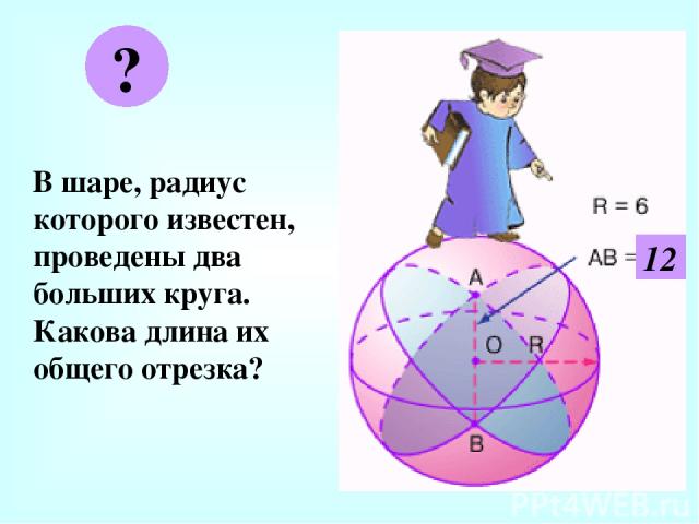 В шаре, радиус которого известен, проведены два больших круга. Какова длина их общего отрезка? ? 12