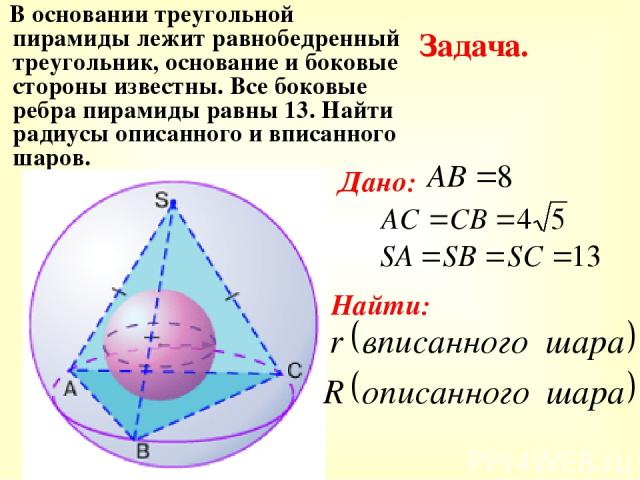 В основании треугольной пирамиды лежит равнобедренный треугольник, основание и боковые стороны известны. Все боковые ребра пирамиды равны 13. Найти радиусы описанного и вписанного шаров. Задача. Дано: Найти: