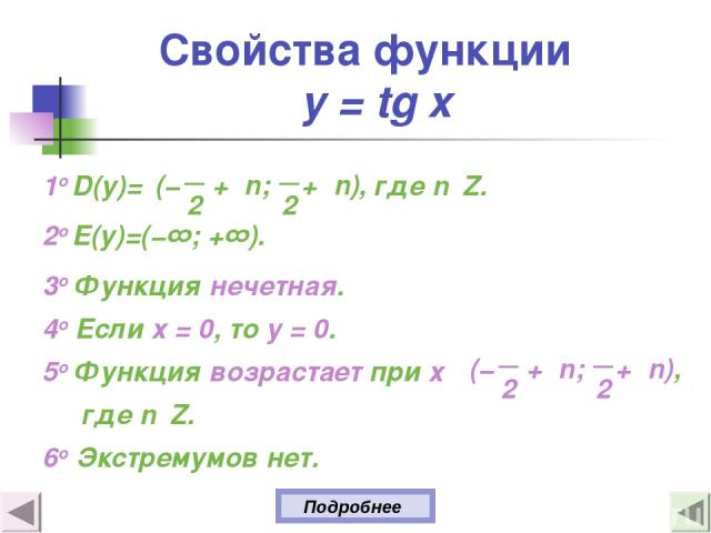 Свойства функции y = tg x 1о D(y)= где n Z. 2о E(y)=(−∞; +∞). 3о Функция нечетная. 4о Если х = 0, то у = 0. 5о Функция возрастает при х где n Z. 6o Экстремумов нет. Подробнее