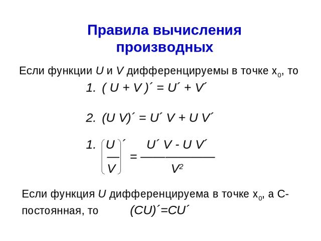 Правила вычисления производных Если функции U и V дифференцируемы в точке x0, то Если функция U дифференцируема в точке x0, а С-постоянная, то (СU)´=CU´