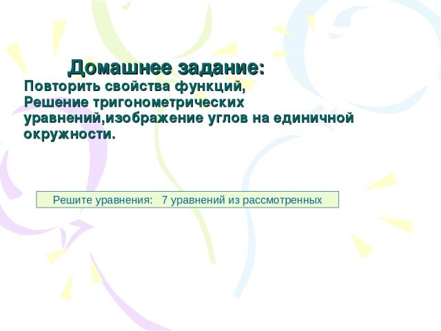 Домашнее задание: Повторить свойства функций, Решение тригонометрических уравнений,изображение углов на единичной окружности. Решите уравнения: 7 уравнений из рассмотренных