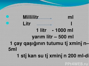 Millilitr ml Litr l 1 litr - 1000 ml yarım litr – 500 ml 1 çay qaşığının tutumu