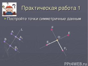 Практическая работа 1 Постройте точки симметричные данным А В А1 В1 L F E O E1 F