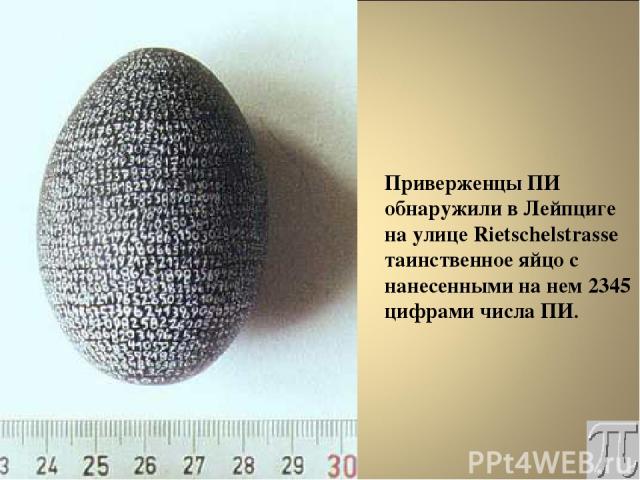Приверженцы ПИ обнаружили в Лейпциге на улице Rietschelstrasse таинственное яйцо с нанесенными на нем 2345 цифрами числа ПИ.