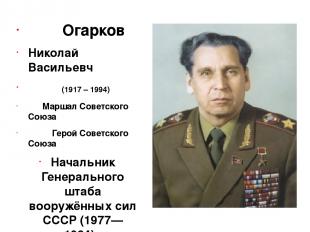 Огарков Николай Васильевч (1917 – 1994) Маршал Советского Союза Герой Советского
