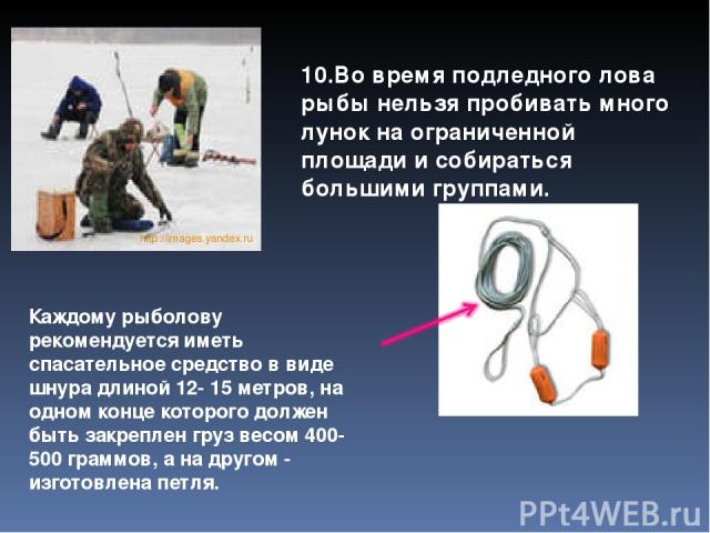 http://images.yandex.ru 10.Во время подледного лова рыбы нельзя пробивать много лунок на ограниченной площади и собираться большими группами. Каждому рыболову рекомендуется иметь спасательное средство в виде шнура длиной 12- 15 метров, на одном конц…
