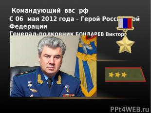 С 06 мая 2012 года – Герой Российской Федерации Генерал-полковник БОНДАРЕВ Викто