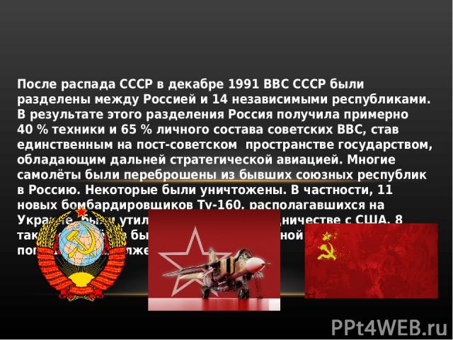После распада СССР в декабре 1991 ВВС СССР были разделены между Россией и 14 независимыми республиками. В результате этого разделения Россия получила примерно 40 % техники и 65 % личного состава советских ВВС, став единственным на пост-советском про…
