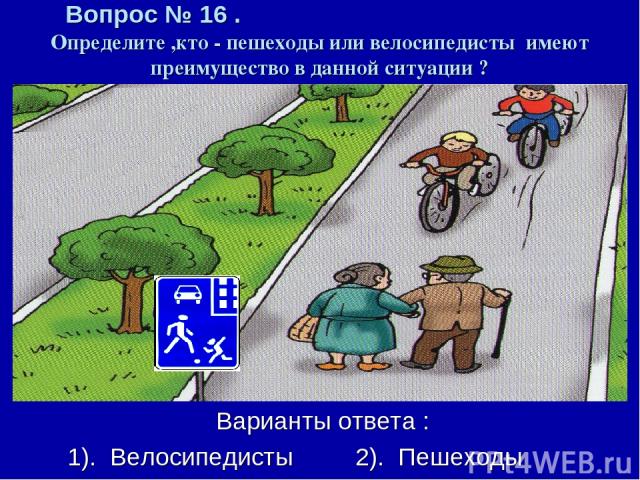 Вопрос № 16 . Определите ,кто - пешеходы или велосипедисты имеют преимущество в данной ситуации ? Варианты ответа : 1). Велосипедисты 2). Пешеходы
