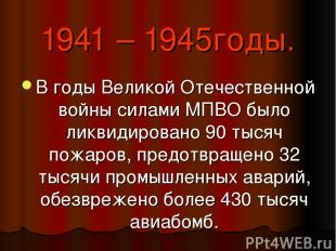 1941 – 1945годы. В годы Великой Отечественной войны силами МПВО было ликвидирова