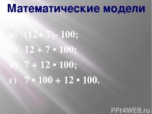 Математические модели а) (12+ 7)- 100; б) 12 + 7 • 100; в) 7 + 12 • 100; г) 7 •