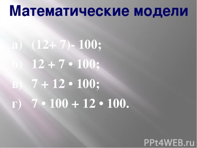 Математические модели а) (12+ 7)- 100; б) 12 + 7 • 100; в) 7 + 12 • 100; г) 7 • 100 + 12 • 100.
