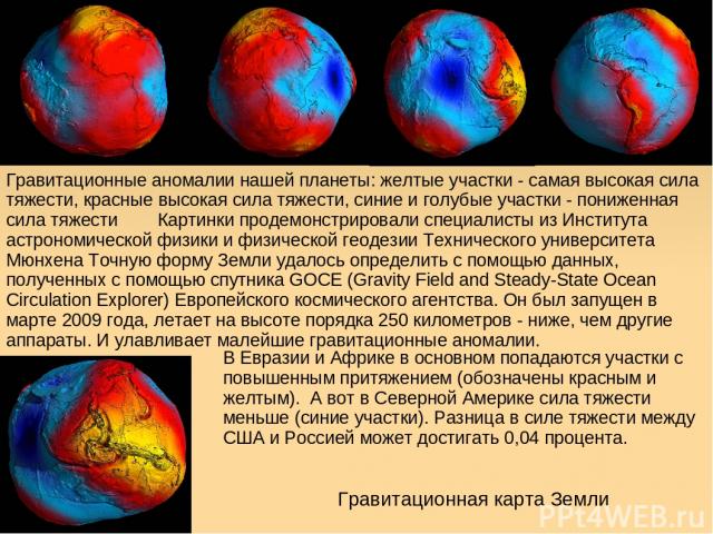 Гравитационная карта Земли Гравитационные аномалии нашей планеты: желтые участки - самая высокая сила тяжести, красные высокая сила тяжести, синие и голубые участки - пониженная сила тяжести Картинки продемонстрировали специалисты из Института астро…
