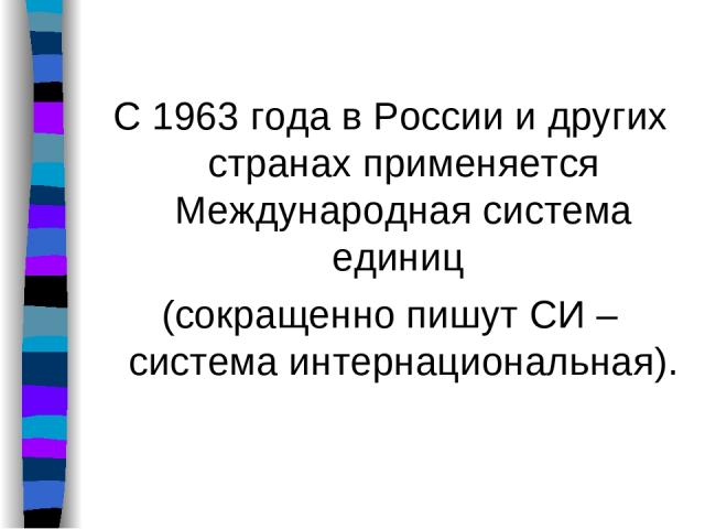 С 1963 года в России и других странах применяется Международная система единиц (сокращенно пишут СИ – система интернациональная).