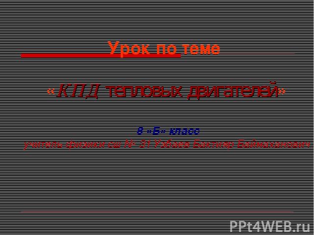 Урок по теме «КПД тепловых двигателей» 8 «Б» класс учитель физики сш № 31 Узбаев Бактияр Баймаханович