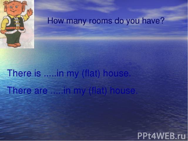 How many rooms do you have? There is .....in my (flat) house. There are .....in my (flat) house.