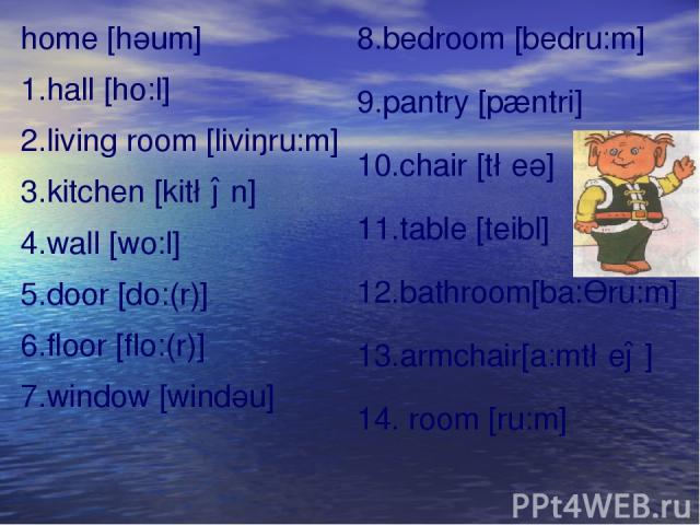 home [hәum] 1.hall [ho:l] 2.living room [liviŋru:m] 3.kitchen [kit∫ən] 4.wall [wo:l] 5.door [do:(r)] 6.floor [flo:(r)] 7.window [windәu] 8.bedroom [bedru:m] 9.pantry [pæntri] 10.chair [t∫eә] 11.table [teibl] 12.bathroom[ba:Өru:m] 13.armchair[a:mt∫eə…