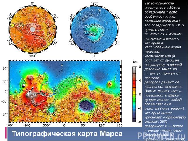 Типографическая карта Марса Телескопические исследования Марса обнаружили такие особенности, как сезонные изменения его поверхности. Это прежде всего относится к «белым полярным шапкам», которые с наступлением осени начинают увеличиваться (в соответ…