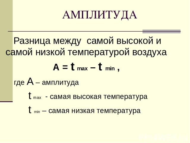 АМПЛИТУДА Разница между самой высокой и самой низкой температурой воздуха А = t max – t min , где А – амплитуда t max - самая высокая температура t min – самая низкая температура
