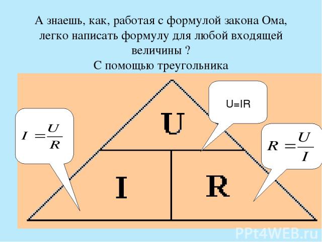 А знаешь, как, работая с формулой закона Ома, легко написать формулу для любой входящей величины ? С помощью треугольника U=IR