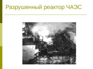 Разрушенный реактор ЧАЭС