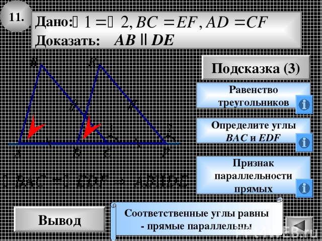 11. Вывод Подсказка (3) Равенство треугольников Соответственные углы равны - прямые параллельны А Определите углы ВАС и EDF Признак параллельности прямых 1 2 В С D E F