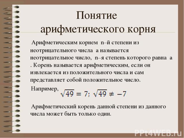 Понятие арифметического корня Арифметическим корнем n–й степени из неотрицательного числа a называется неотрицательное число, n–я степень которого равна a . Корень называется арифметическим, если он извлекается из положительного числа и сам представ…