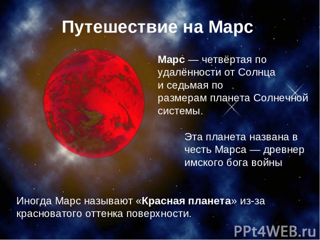 Иногда Марс называют «Красная планета» из-за красноватого оттенка поверхности. Марс — четвёртая по удалённости от Солнца и седьмая по размерам планета Солнечной системы. Эта планета названа в честь Марса — древнеримского бога войны Путешествие на Марс