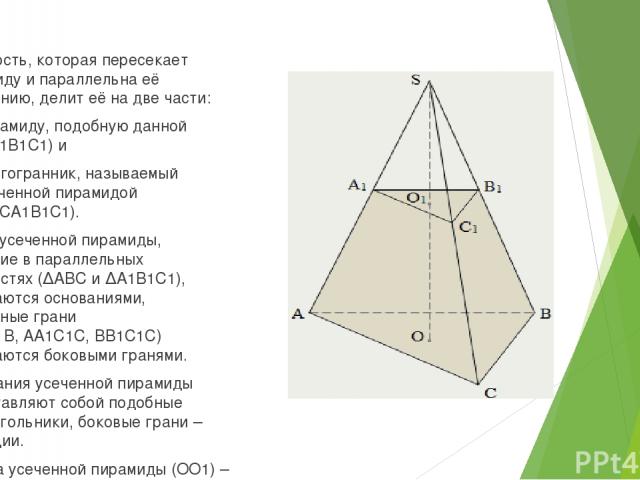 Плоскость, которая пересекает пирамиду и параллельна её основанию, делит её на две части: пирамиду, подобную данной (SA1В1С1) и многогранник, называемый усеченной пирамидой (AВСA1В1С1). Грани усеченной пирамиды, лежащие в параллельных плоскостях (ΔА…