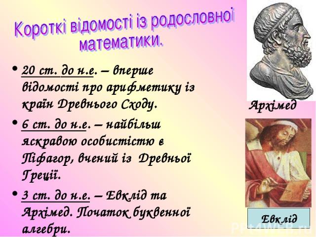 20 ст. до н.е. – вперше відомості про арифметику із країн Древнього Сходу. 6 ст. до н.е. – найбільш яскравою особистістю є Піфагор, вчений із Древньої Греції. 3 ст. до н.е. – Евклід та Архімед. Початок буквенної алгебри. Архімед Евклід