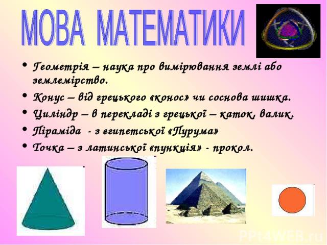 Геометрія – наука про вимірювання землі або землемірство. Конус – від грецького «конос» чи соснова шишка. Циліндр – в перекладі з грецької – каток, валик. Піраміда - з єгипетської «Пурума» Точка – з латинської «пункція» - прокол.