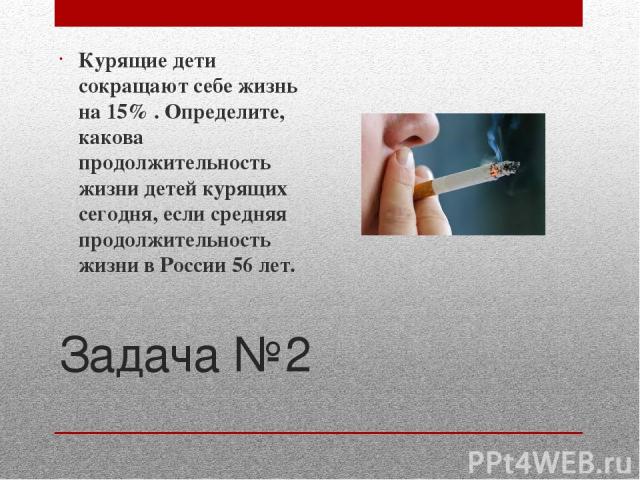 Задача №2 Курящие дети сокращают себе жизнь на 15% . Определите, какова продолжительность жизни детей курящих сегодня, если средняя продолжительность жизни в России 56 лет.