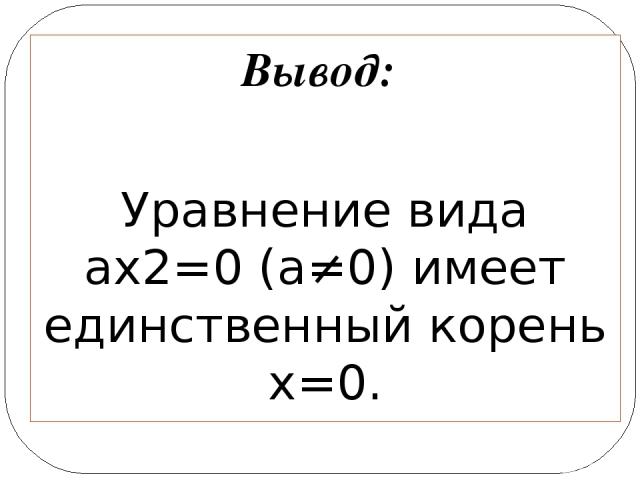 Вывод: Уравнение вида ax2=0 (а≠0) имеет единственный корень х=0.