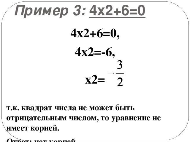 Пример 3: 4х2+6=0 4х2+6=0, 4х2=-6, х2= т.к. квадрат числа не может быть отрицательным числом, то уравнение не имеет корней. Ответ: нет корней.