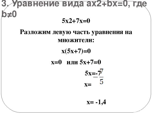 3. Уравнение вида ах2+bх=0, где b≠0 5х2+7х=0 Разложим левую часть уравнения на множители: х(5х+7)=0 х=0 или 5х+7=0 5х=-7 х= х= -1,4 Ответ: х1=0, х2=-1,4
