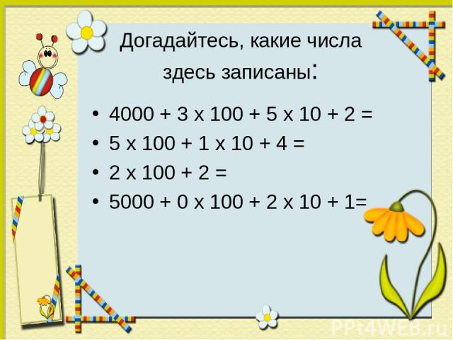 Догадайтесь, какие числа здесь записаны: 4000 + 3 х 100 + 5 х 10 + 2 = 5 х 100 + 1 х 10 + 4 = 2 х 100 + 2 = 5000 + 0 х 100 + 2 х 10 + 1=