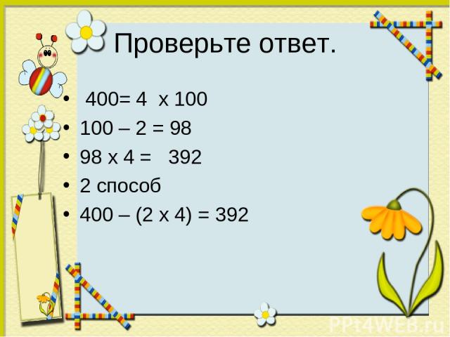 Проверьте ответ. 400= 4 х 100 100 – 2 = 98 98 х 4 = 392 2 способ 400 – (2 х 4) = 392