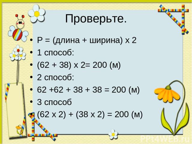 Проверьте. P = (длина + ширина) х 2 1 способ: (62 + 38) х 2= 200 (м) 2 способ: 62 +62 + 38 + 38 = 200 (м) 3 способ (62 х 2) + (38 х 2) = 200 (м)