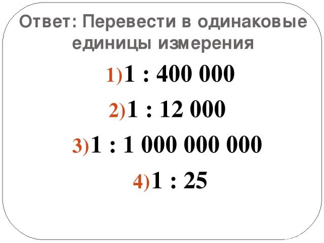 Ответ: Перевести в одинаковые единицы измерения 1 : 400 000 1 : 12 000 1 : 1 000 000 000 1 : 25