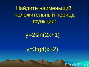 Найдите наименьший положительный период функции: y=2sin(2x+1) y=3tg4(x+2)