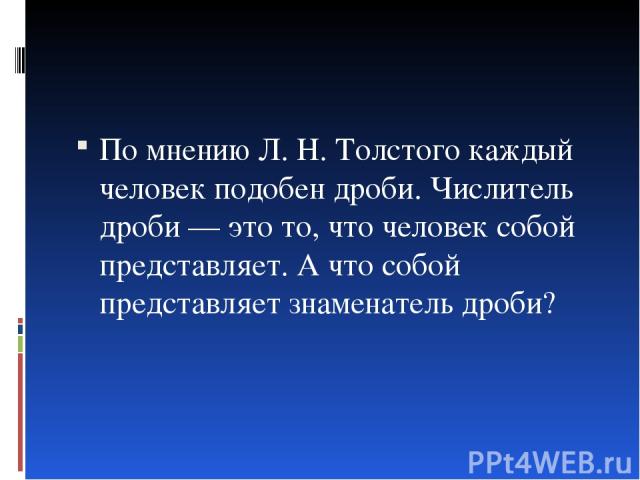 По мнению Л. Н. Толстого каждый человек подобен дроби. Числитель дроби — это то, что человек собой представляет. А что собой представляет знаменатель дроби?