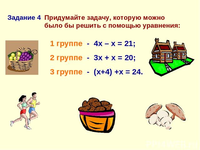 Придумайте задачу, которую можно было бы решить с помощью уравнения: 1 группе - 4х – х = 21; 2 группе - 3х + х = 20; 3 группе - (х+4) +х = 24. Задание 4
