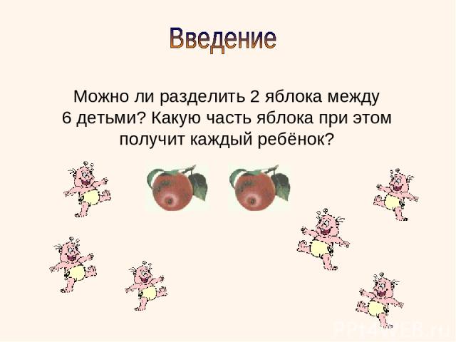 Можно ли разделить 2 яблока между 6 детьми? Какую часть яблока при этом получит каждый ребёнок?