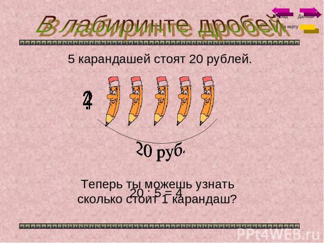 5 карандашей стоят 20 рублей. Теперь ты можешь узнать сколько стоит 1 карандаш? 20 : 5 = 4 На карту Назад Дальше