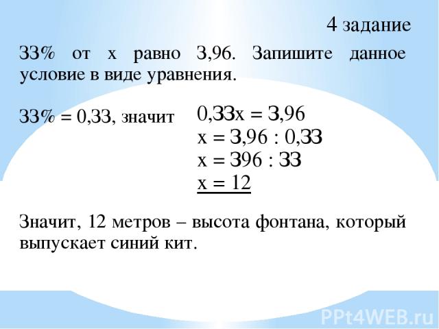 4 задание ЗЗ% от х равно З,96. Запишите данное условие в виде уравнения. ЗЗ% = 0,ЗЗ, значит Значит, 12 метров – высота фонтана, который выпускает синий кит. 0,ЗЗх = З,96 х = З,96 : 0,ЗЗ х = З96 : ЗЗ х = 12