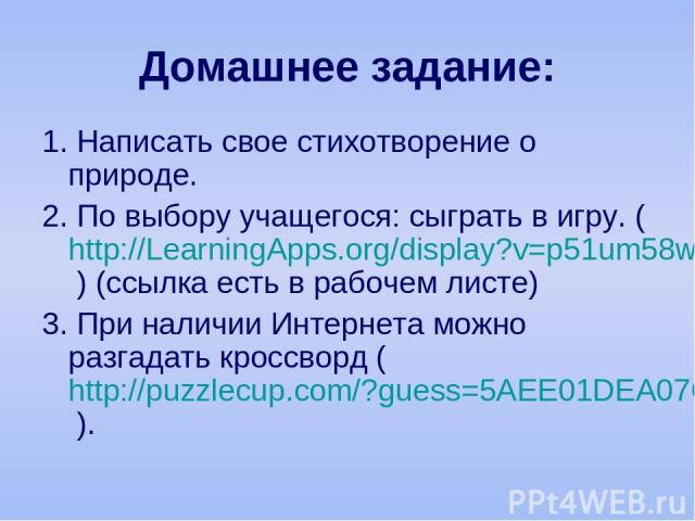 Домашнее задание: 1. Написать свое стихотворение о природе. 2. По выбору учащегося: сыграть в игру. (http://LearningApps.org/display?v=p51um58w215 ) (ссылка есть в рабочем листе) 3. При наличии Интернета можно разгадать кроссворд (http://puzzlecup.c…