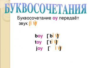 Буквосочетание oy передаёт звук [ɔɪ] boy [`bɔɪ] toy [`tɔɪ] joy [`ʤɔɪ]