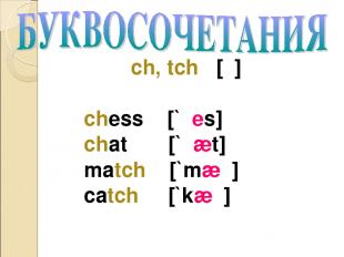 ch, tch [ʧ] chess [`ʧes] chat [`ʧæt] match [`mæʧ] catch [`kæʧ]