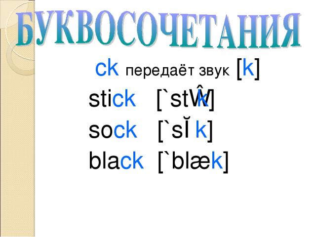 ck передаёт звук [k] stick [`stɪk] sock [`sɔk] black [`blæk]