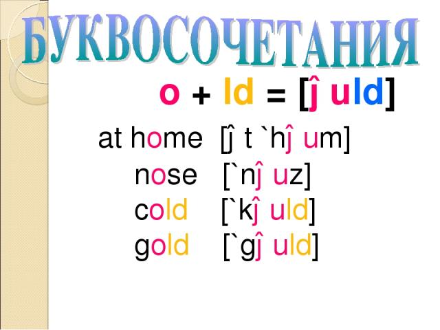 o + ld = [əuld] at home [ət `həum] nose [`nəuz] cold [`kəuld] gold [`gəuld]